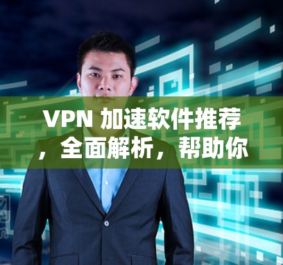 VPN 加速软件推荐，全面解析，帮助你更快地连接全球网络