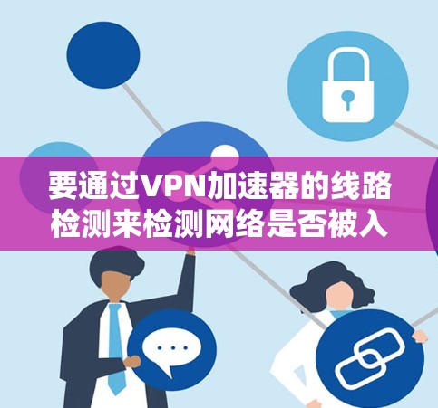 要通过VPN加速器的线路检测来检测网络是否被入侵，可以按照以下步骤进行