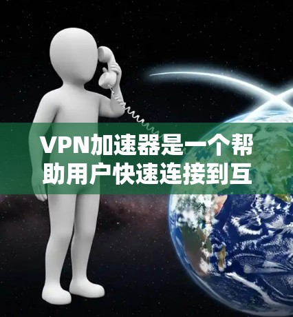 VPN加速器是一个帮助用户快速连接到互联网并下载所需内容的工具。以下是226年几个主流的VPN加速器排行榜，供您参考
