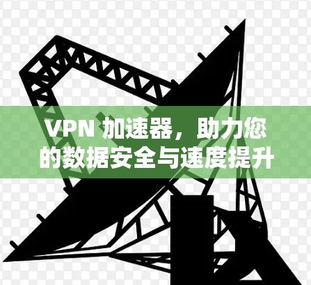 VPN 加速器，助力您的数据安全与速度提升