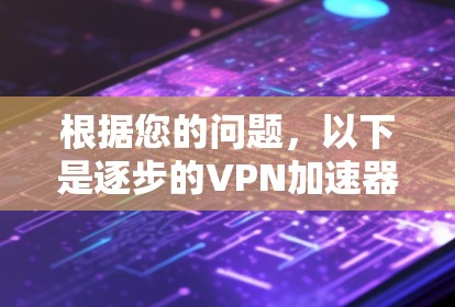 根据您的问题，以下是逐步的VPN加速器连接指南