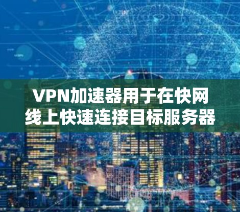 VPN加速器用于在快网线上快速连接目标服务器，通常通过缓存和缓带技术来加速数据传输。以下是关于VPN加速器快速连接体验的详细说明