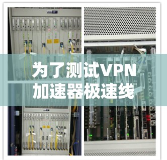 为了测试VPN加速器极速线路，您可以按照以下步骤进行