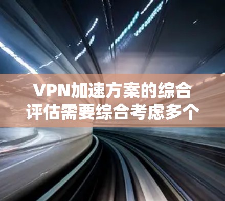 VPN加速方案的综合评估需要综合考虑多个因素，以帮助你找到最适合你的VPN加速方案。以下是一个综合评估的标准和评分指南