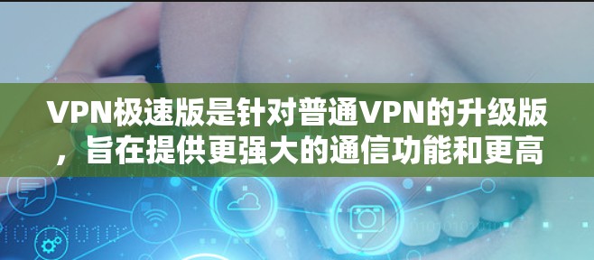 VPN极速版是针对普通VPN的升级版，旨在提供更强大的通信功能和更高的安全性。以下是对极速版VPN的详细介绍