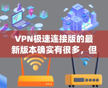 VPN极速连接版的最新版本确实有很多，但用户可能需要了解一些常见的VPN软件及其特点。以下是一些 popular 的VPN软件及其主要特点