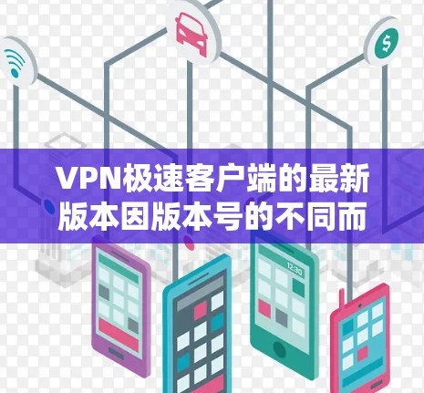 VPN极速客户端的最新版本因版本号的不同而有所区别，具体版本号通常会出现在软件的下载页面或应用商店中。如果你需要最新的版本，建议访问该软件的官方网站或应用商店，查看最新的下载链接和版本信息