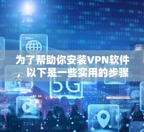 为了帮助你安装VPN软件，以下是一些实用的步骤和建议