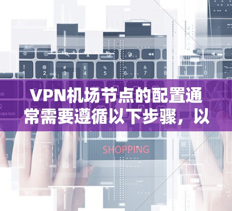 VPN机场节点的配置通常需要遵循以下步骤，以确保VPN连接稳定且安全。以下是一个简单的教程，您可以根据具体设备和需求进行调整