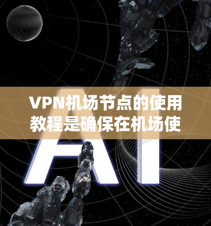 VPN机场节点的使用教程是确保在机场使用VPN设备时的安全操作指南。以下是一个系统化的教程,涵盖从获取设备到配置和维护的各个方面 VPN机场节点的使用教程是确保在机场使用VPN设备时的安全操作指南。以下是一个系统化的教程,涵盖从获取设备到配置和维护的各个方面