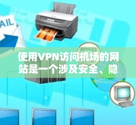 使用VPN访问机场的网站是一个涉及安全、隐私和遵守规定的问题。以下是一个结构化的指南，帮助您更好地理解和操作