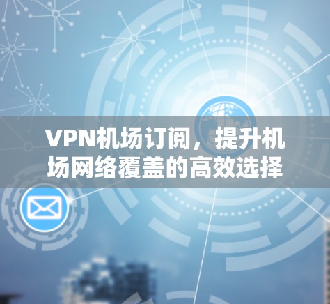 VPN机场订阅，提升机场网络覆盖的高效选择