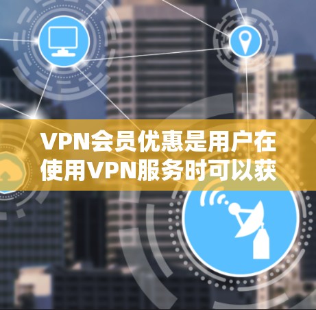 VPN会员优惠是用户在使用VPN服务时可以获得的额外折扣或免费服务，以下是一些常见且重要的优惠类型及其优势