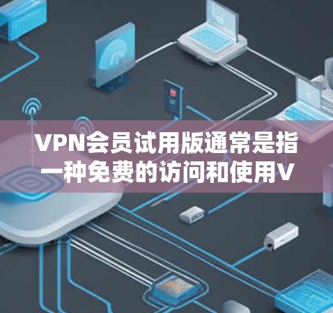 VPN会员试用版通常是指一种免费的访问和使用VPN服务的试用功能，但需要注意的是，这些试用版可能会有一些限制和不足。以下是一些常见的问题和建议