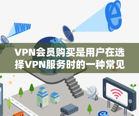 VPN会员购买是用户在选择VPN服务时的一种常见方式，用户可以选择订阅年费或者续费服务。以下是关于VPN会员购买的一些常见方式和注意事项