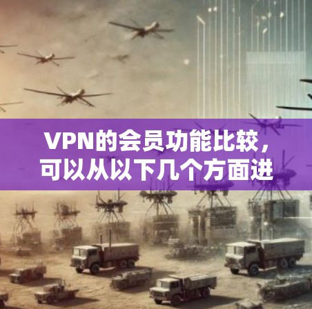 VPN的会员功能比较，可以从以下几个方面进行详细说明