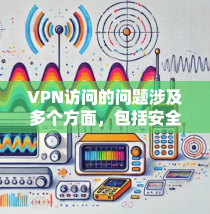 VPN访问的问题涉及多个方面，包括安全性、访问速度、网络环境以及用户操作方式等。以下是对这些问题的详细分析和解决建议
