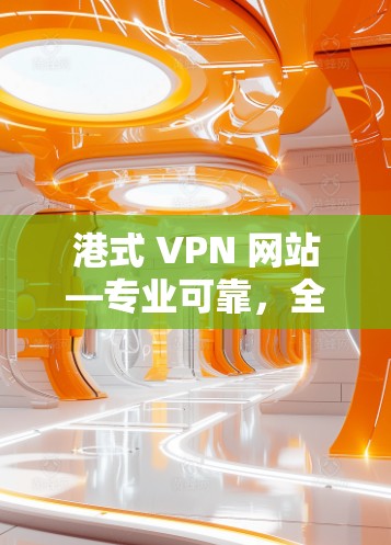 港式 VPN 网站—专业可靠，全面覆盖