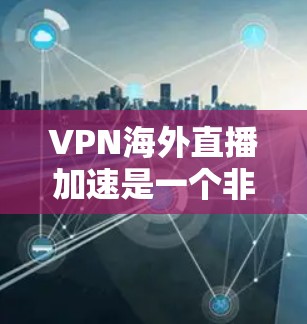 VPN海外直播加速是一个非常实用的工具，可以帮助你轻松访问国外的VPN内容。以下是一些步骤，帮助你使用VPN加速