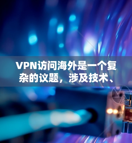 VPN访问海外是一个复杂的议题，涉及技术、法律、安全等多个方面。以下是对这一问题的分析和总结