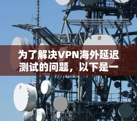 为了解决VPN海外延迟测试的问题，以下是一个结构化的解决方案