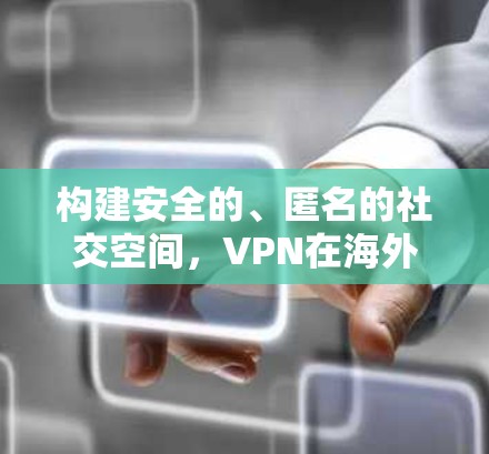 构建安全的、匿名的社交空间，VPN在海外社交中的应用