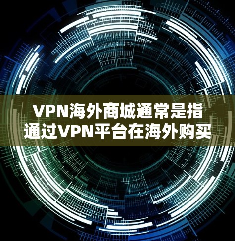 VPN海外商城通常是指通过VPN平台在海外购买VPN服务的平台。以下是一些常见的VPN平台及其连接方式