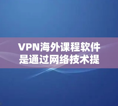 VPN海外课程软件是通过网络技术提供便捷访问国际网站的功能，帮助用户方便学习和研究。以下是一个结构化的总结，涵盖VPN软件的概述、使用特点、安全措施、设置与配置、使用场景、潜在问题及价格等方面