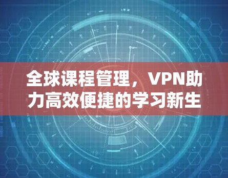 全球课程管理，VPN助力高效便捷的学习新生态