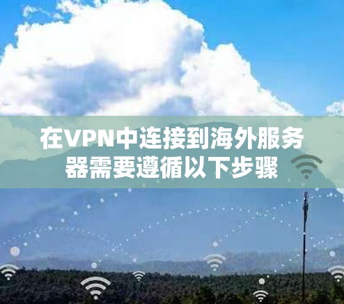 在VPN中连接到海外服务器需要遵循以下步骤