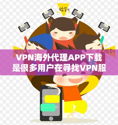 VPN海外代理APP下载是很多用户在寻找VPN服务时会遇到的一个问题。以下是一些建议和推荐，帮助您找到合适的VPN服务
