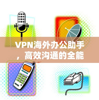VPN海外办公助手,高效沟通的全能型助手 VPN海外办公助手,高效沟通的全能型助手