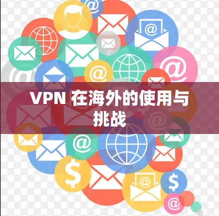 VPN 在海外的使用与挑战 VPN 在海外的使用与挑战
