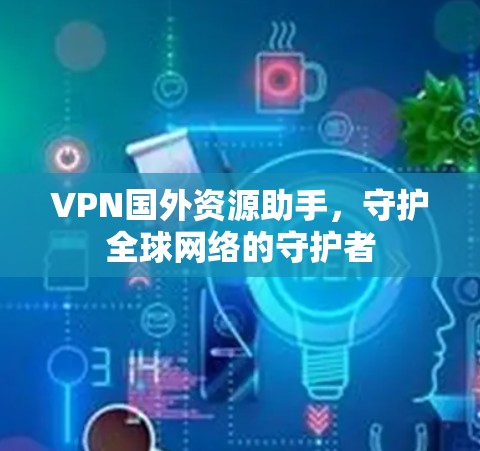 VPN国外资源助手,守护全球网络的守护者 VPN国外资源助手,守护全球网络的守护者