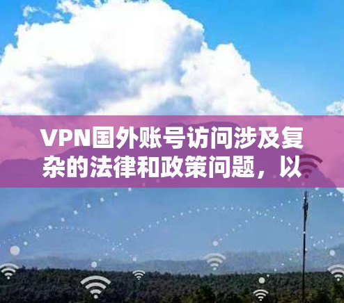 VPN国外账号访问涉及复杂的法律和政策问题,以下是逐步的解释和总结 VPN国外账号访问涉及复杂的法律和政策问题,以下是逐步的解释和总结