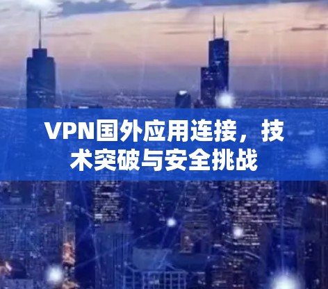 VPN国外应用连接,技术突破与安全挑战 VPN国外应用连接,技术突破与安全挑战