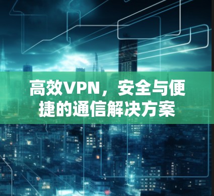 高效VPN,安全与便捷的通信解决方案 高效VPN,安全与便捷的通信解决方案