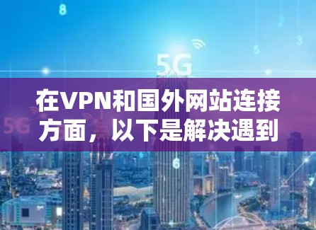 在VPN和国外网站连接方面,以下是解决遇到问题的步骤和方法 在VPN和国外网站连接方面,以下是解决遇到问题的步骤和方法