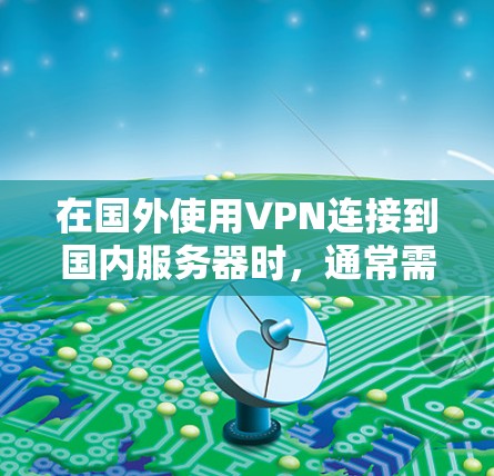 在国外使用VPN连接到国内服务器时,通常需要遵循以下步骤和注意事项 在国外使用VPN连接到国内服务器时,通常需要遵循以下步骤和注意事项