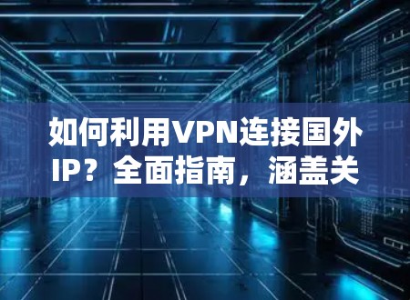 如何利用VPN连接国外IP？全面指南，涵盖关键步骤与注意事项
