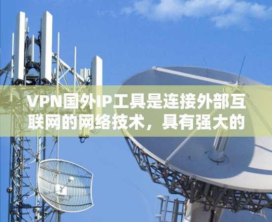VPN国外IP工具是连接外部互联网的网络技术，具有强大的数据保护和安全功能。以下是详细的步骤指南，帮助您选择和使用适合的VPN国外IP工具