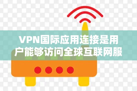 VPN国际应用连接是用户能够访问全球互联网服务的网络服务，通过虚拟网络（VPN）隐藏服务器和内容，避免被追究法律和网络安全责任。以下是关于如何安全使用VPN国际应用的详细步骤