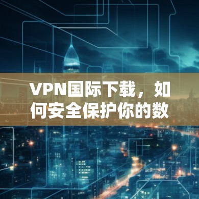 VPN国际下载，如何安全保护你的数据