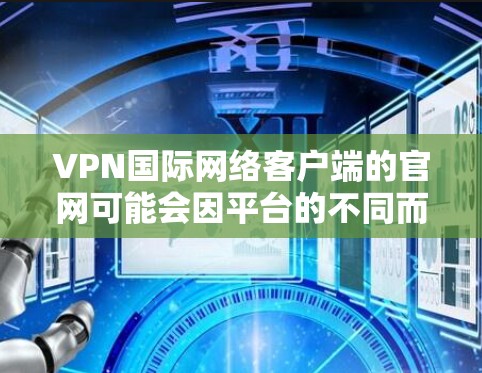 VPN国际网络客户端的官网可能会因平台的不同而有所变化，但通常会以特定的格式和链接来提供访问渠道。以下是一些常见的VPN国际网络客户端官网的链接和说明，供您参考