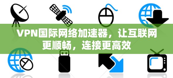VPN国际网络加速器，让互联网更顺畅，连接更高效