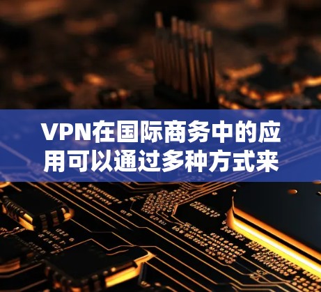 VPN在国际商务中的应用可以通过多种方式来实现，以下是一些关键点和方法