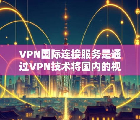 VPN国际连接服务是通过VPN技术将国内的视频流转移到国外，满足用户在国际平台观看视频的需求。以下是该服务的详细分析