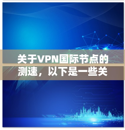 关于VPN国际节点的测速，以下是一些关键点
