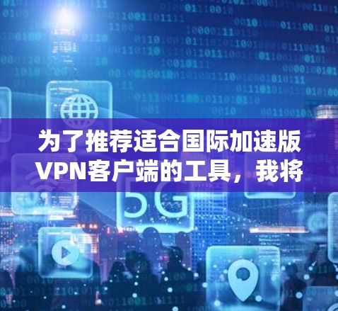 为了推荐适合国际加速版VPN客户端的工具，我将逐步整理和分析相关信息，帮助用户找到最佳选择