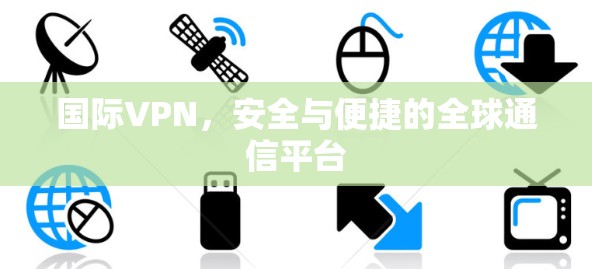 国际VPN,安全与便捷的全球通信平台 国际VPN,安全与便捷的全球通信平台